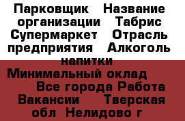 Парковщик › Название организации ­ Табрис Супермаркет › Отрасль предприятия ­ Алкоголь, напитки › Минимальный оклад ­ 17 000 - Все города Работа » Вакансии   . Тверская обл.,Нелидово г.